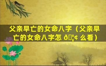 父亲早亡的女命八字（父亲早亡的女命八字怎 🦢 么看）